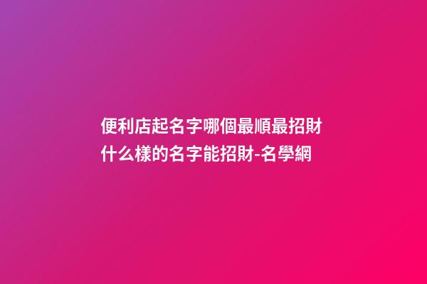 便利店起名字哪個最順最招財 什么樣的名字能招財-名學網-第1張-店鋪起名-玄機派